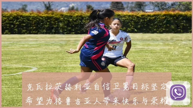 克瓦拉茨赫利亚自信卫冕目标坚定希望为格鲁吉亚人带来快乐与荣耀