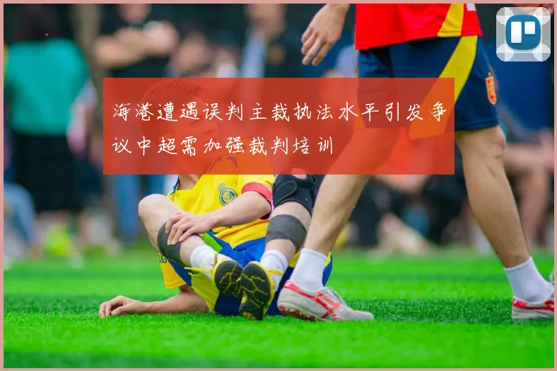 海港遭遇误判主裁执法水平引发争议中超需加强裁判培训