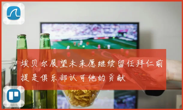 埃贝尔展望未来愿继续留任拜仁前提是俱乐部认可他的贡献