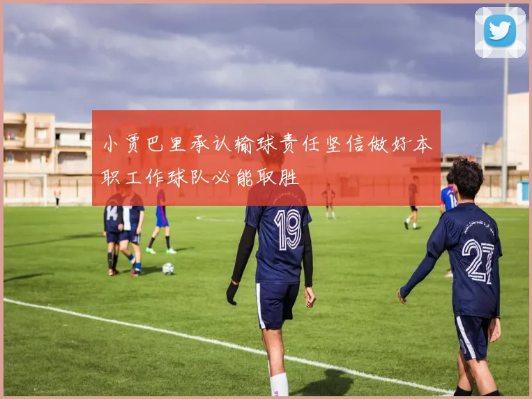 小贾巴里承认输球责任坚信做好本职工作球队必能取胜