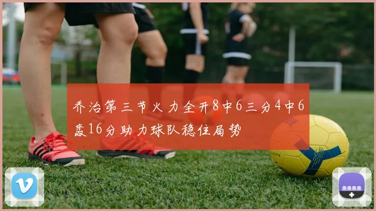 乔治第三节火力全开8中6三分4中6轰16分助力球队稳住局势
