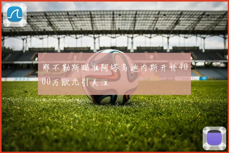 那不勒斯瞄准阿塔乌迪内斯开价4000万欧元引关注