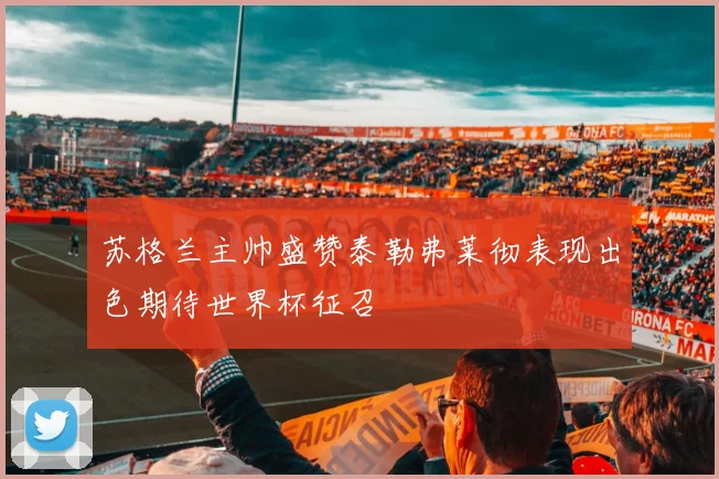 苏格兰主帅盛赞泰勒弗莱彻表现出色期待世界杯征召