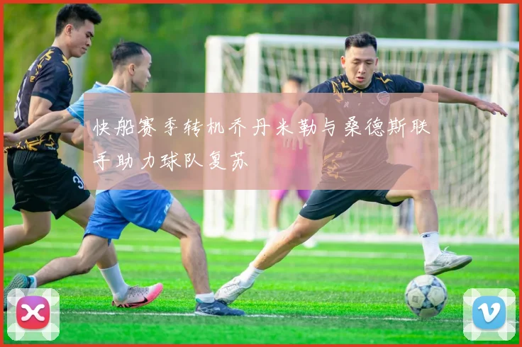 快船赛季转机乔丹米勒与桑德斯联手助力球队复苏