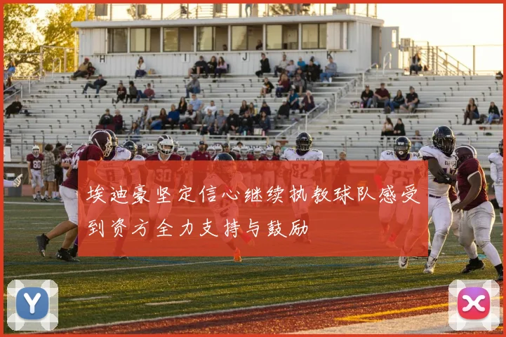 埃迪豪坚定信心继续执教球队感受到资方全力支持与鼓励