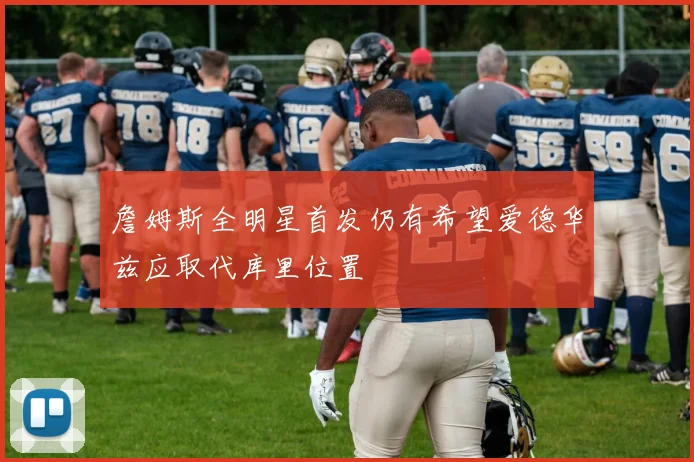 詹姆斯全明星首发仍有希望爱德华兹应取代库里位置