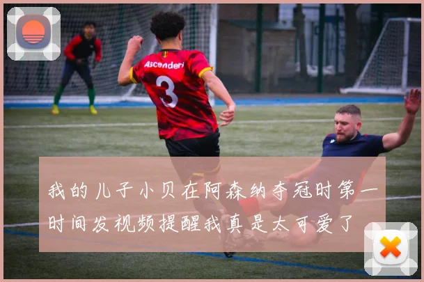 我的儿子小贝在阿森纳夺冠时第一时间发视频提醒我真是太可爱了
