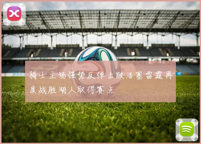 骑士主场强势反弹击败活塞雷霆再度战胜湖人取得赛点