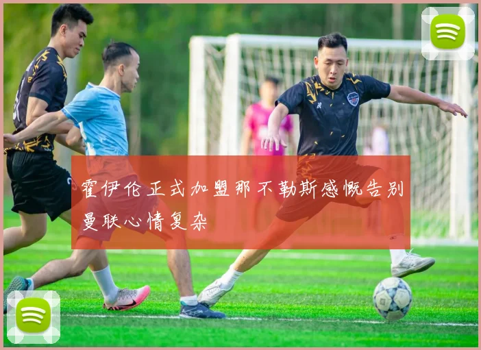 霍伊伦正式加盟那不勒斯感慨告别曼联心情复杂