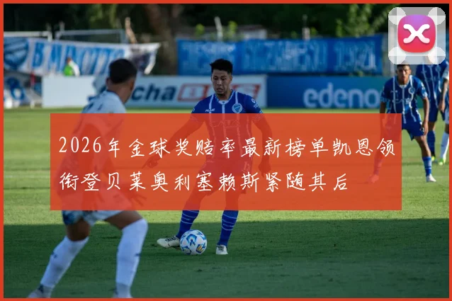 2026年金球奖赔率最新榜单凯恩领衔登贝莱奥利塞赖斯紧随其后