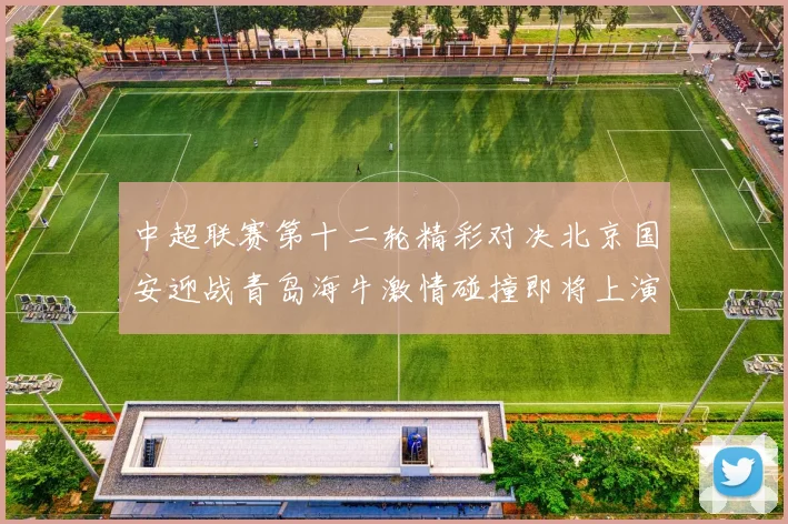 中超联赛第十二轮精彩对决北京国安迎战青岛海牛激情碰撞即将上演